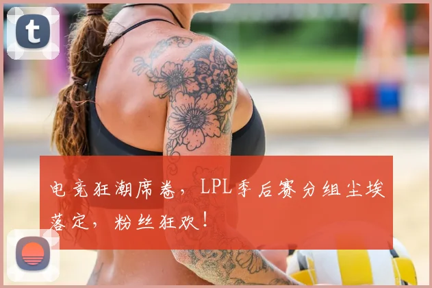 电竞狂潮席卷，LPL季后赛分组尘埃落定，粉丝狂欢！