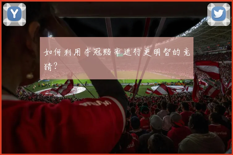 如何利用夺冠赔率进行更明智的竞猜？