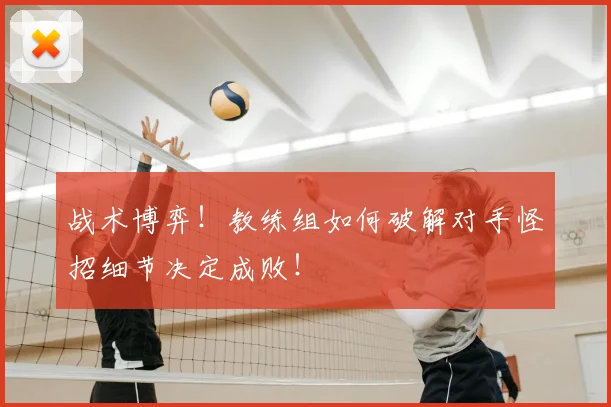 战术博弈！教练组如何破解对手怪招细节决定成败！