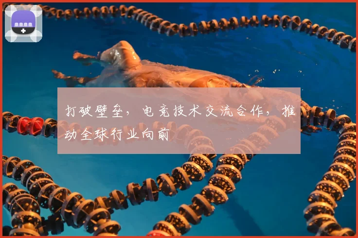 打破壁垒，电竞技术交流合作，推动全球行业向前