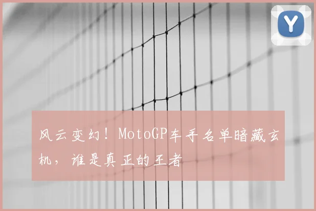 风云变幻！MotoGP车手名单暗藏玄机，谁是真正的王者