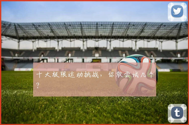 十大极限运动挑战，你敢尝试几个？