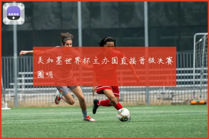 美加墨世界杯主办国直接晋级决赛圈吗