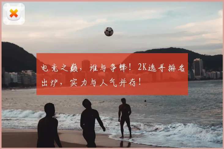 电竞之巅，谁与争锋！2K选手排名出炉，实力与人气并存！