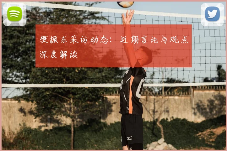 樊振东采访动态：近期言论与观点深度解读