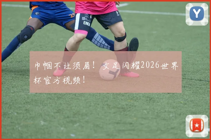 巾帼不让须眉！女足闪耀2026世界杯官方视频！