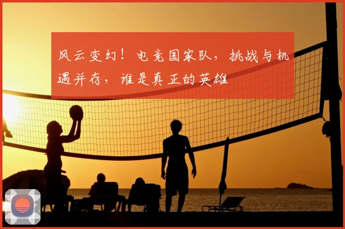 风云变幻！电竞国家队，挑战与机遇并存，谁是真正的英雄