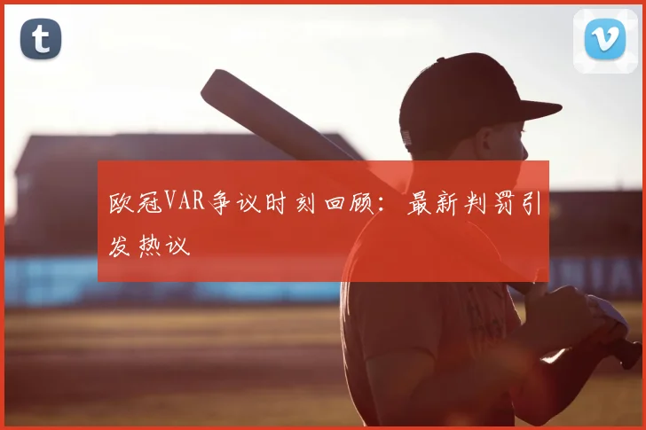 欧冠VAR争议时刻回顾：最新判罚引发热议