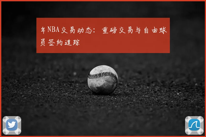 年NBA交易动态：重磅交易与自由球员签约追踪