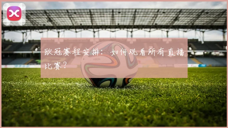 欧冠赛程安排:如何观看所有直播比赛?