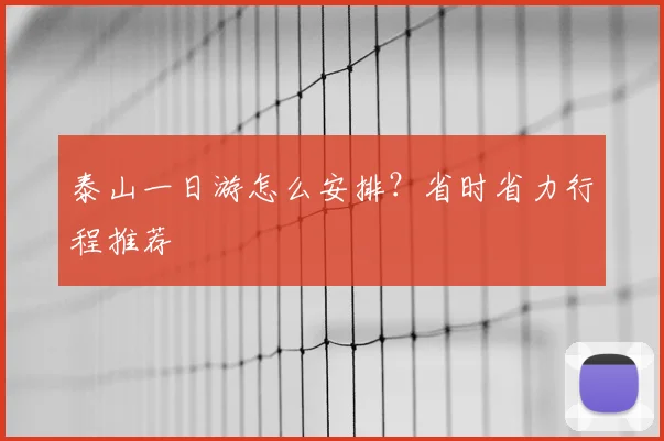 泰山一日游怎么安排？省时省力行程推荐