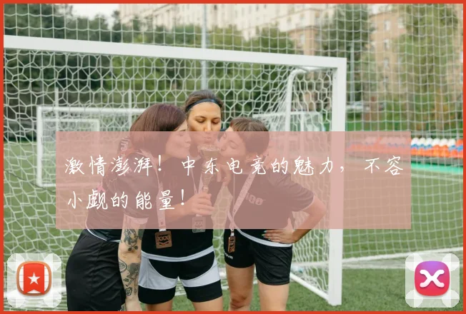 激情澎湃！中东电竞的魅力，不容小觑的能量！