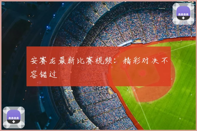 安赛龙最新比赛视频：精彩对决不容错过