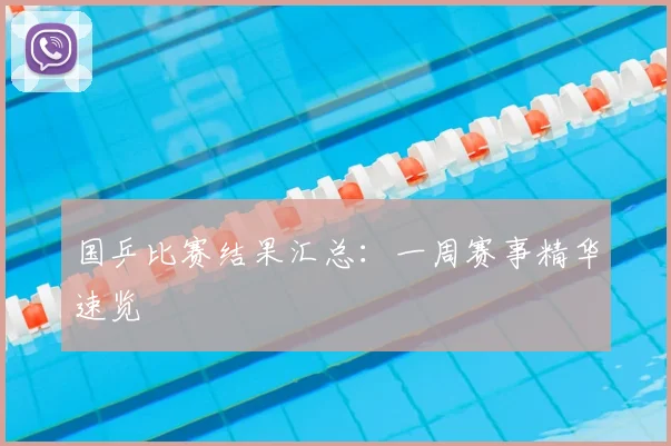 国乒比赛结果汇总：一周赛事精华速览