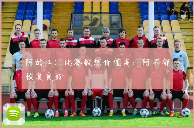 阿的江：比赛锻炼价值高，阿不都恢复良好