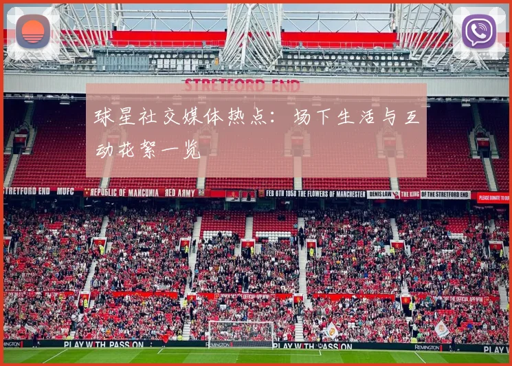 球星社交媒体热点：场下生活与互动花絮一览