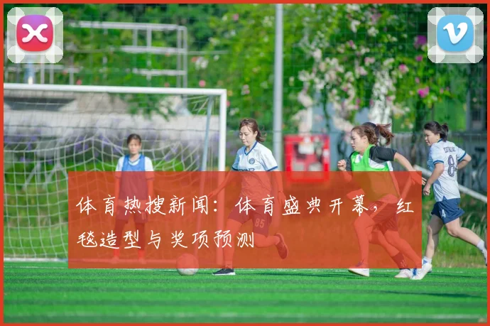 体育热搜新闻：体育盛典开幕，红毯造型与奖项预测