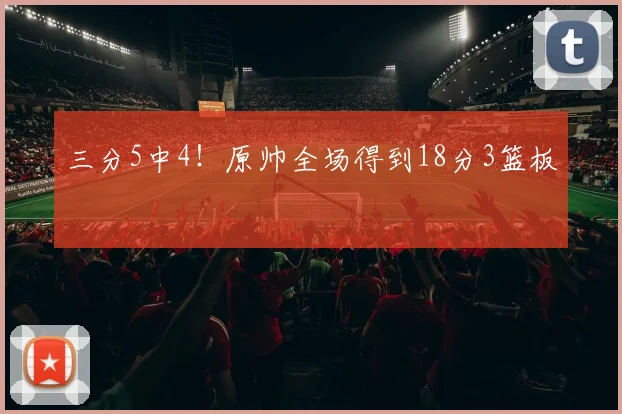 三分5中4！原帅全场得到18分3篮板
